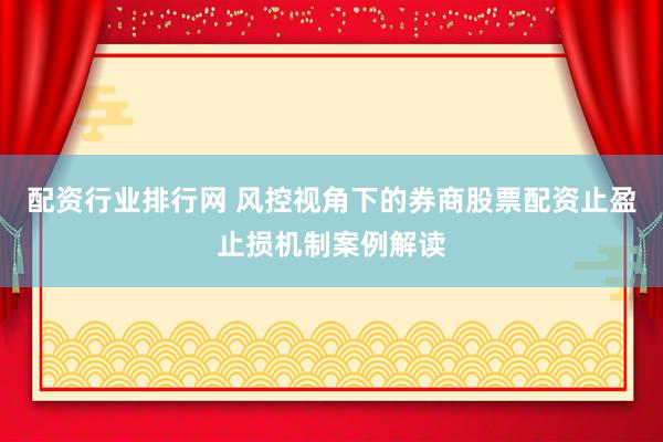 配资行业排行网 风控视角下的券商股票配资止盈止损机制案例解读