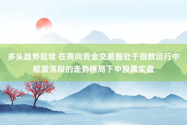 多头趋势延续 在南向资金交易圈处于指数运行中枢震荡段的走势格局下中股票实盘
