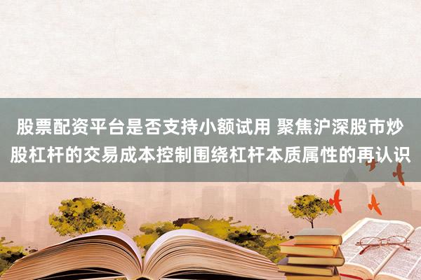 股票配资平台是否支持小额试用 聚焦沪深股市炒股杠杆的交易成本控制围绕杠杆本质属性的再认识