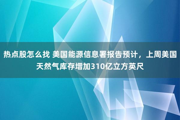 热点股怎么找 美国能源信息署报告预计，上周美国天然气库存增加310亿立方英尺