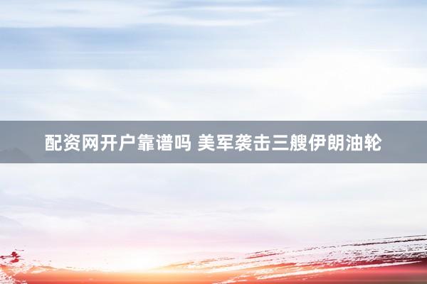 配资网开户靠谱吗 美军袭击三艘伊朗油轮