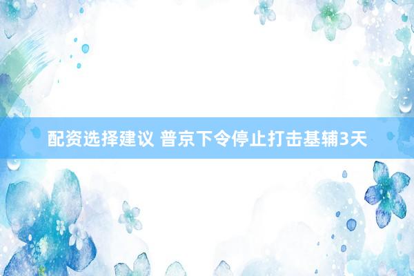 配资选择建议 普京下令停止打击基辅3天