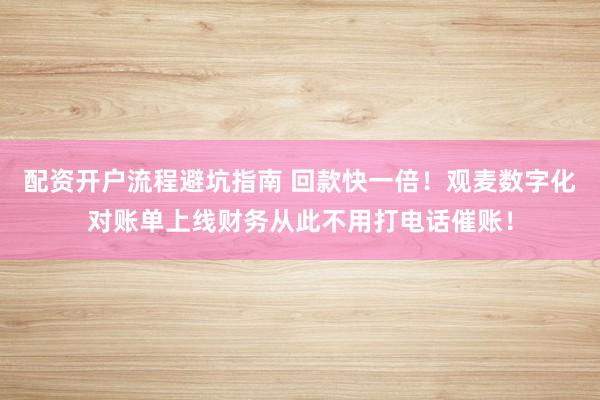 配资开户流程避坑指南 回款快一倍！观麦数字化对账单上线财务从此不用打电话催账！