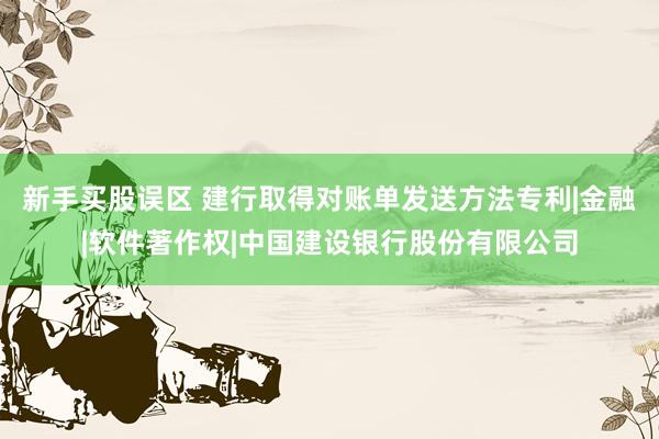 新手买股误区 建行取得对账单发送方法专利|金融|软件著作权|中国建设银行股份有限公司