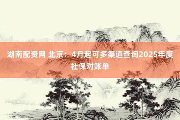 湖南配资网 北京：4月起可多渠道查询2025年度社保对账单