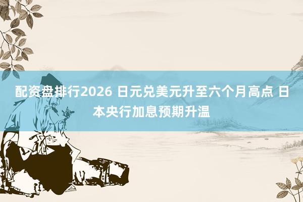配资盘排行2026 日元兑美元升至六个月高点 日本央行加息预期升温
