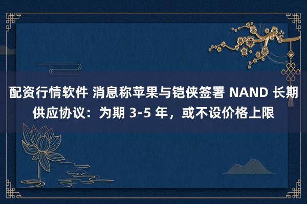配资行情软件 消息称苹果与铠侠签署 NAND 长期供应协议：为期 3-5 年，或不设价格上限