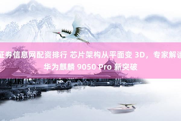 证券信息网配资排行 芯片架构从平面变 3D，专家解读华为麒麟 9050 Pro 新突破