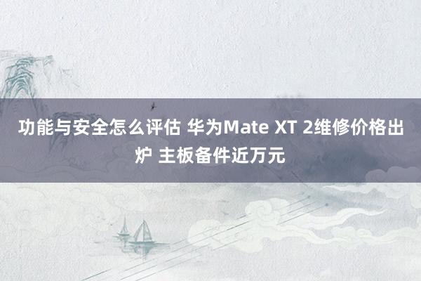 功能与安全怎么评估 华为Mate XT 2维修价格出炉 主板备件近万元