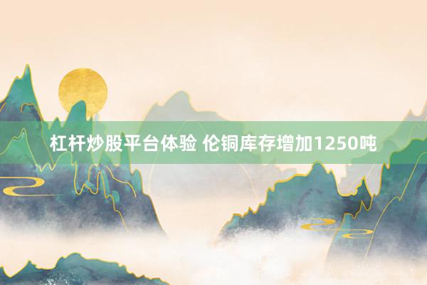 杠杆炒股平台体验 伦铜库存增加1250吨