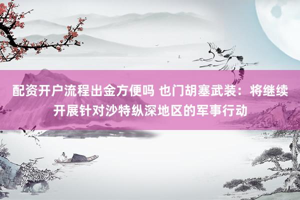 配资开户流程出金方便吗 也门胡塞武装：将继续开展针对沙特纵深地区的军事行动