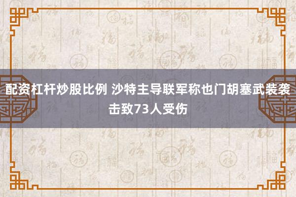 配资杠杆炒股比例 沙特主导联军称也门胡塞武装袭击致73人受伤