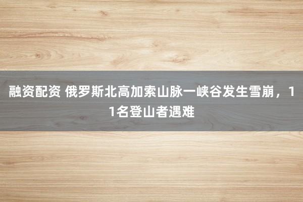融资配资 俄罗斯北高加索山脉一峡谷发生雪崩，11名登山者遇难