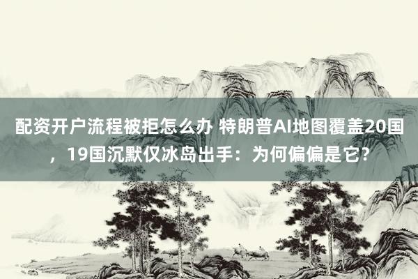 配资开户流程被拒怎么办 特朗普AI地图覆盖20国，19国沉默仅冰岛出手：为何偏偏是它？