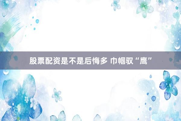 股票配资是不是后悔多 巾帼驭“鹰”