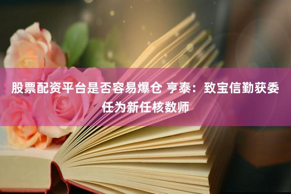 股票配资平台是否容易爆仓 亨泰:致宝信勤获委任为新任核数师