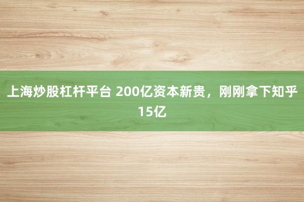 上海炒股杠杆平台 200亿资本新贵,刚刚拿下知乎15亿