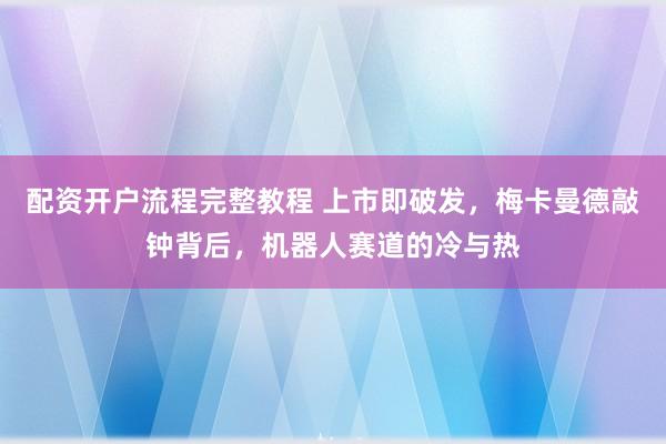 配资开户流程完整教程 上市即破发，梅卡曼德敲钟背后，机器人赛道的冷与热