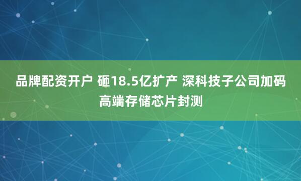 品牌配资开户 砸18.5亿扩产 深科技子公司加码高端存储芯片封测