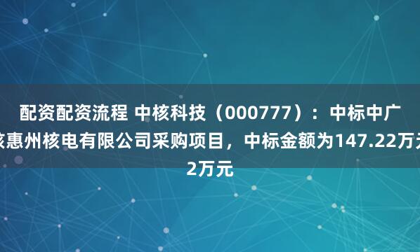 配资配资流程 中核科技（000777）：中标中广核惠州核电有限公司采购项目，中标金额为147.22万元