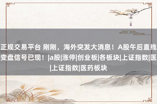 正规交易平台 刚刚,海外突发大消息!A股午后直线跳水,变盘信号已现!|a股|涨停|创业板|各板块|上证指数|医药板块