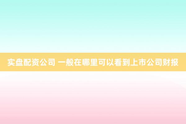 实盘配资公司 一般在哪里可以看到上市公司财报