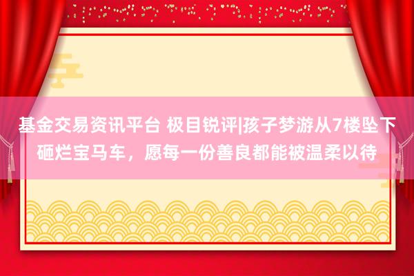 基金交易资讯平台 极目锐评|孩子梦游从7楼坠下砸烂宝马车，愿每一份善良都能被温柔以待