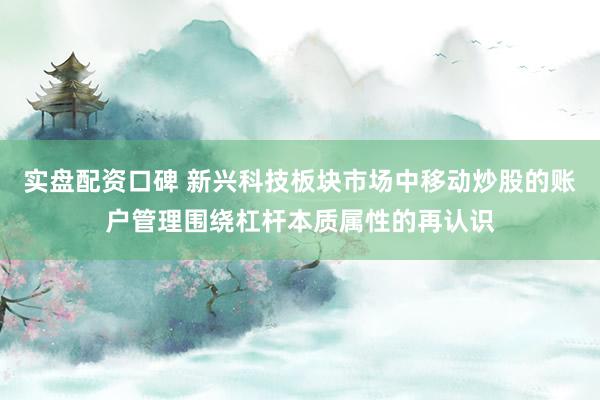 实盘配资口碑 新兴科技板块市场中移动炒股的账户管理围绕杠杆本质属性的再认识