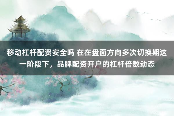 移动杠杆配资安全吗 在在盘面方向多次切换期这一阶段下，品牌配资开户的杠杆倍数动态