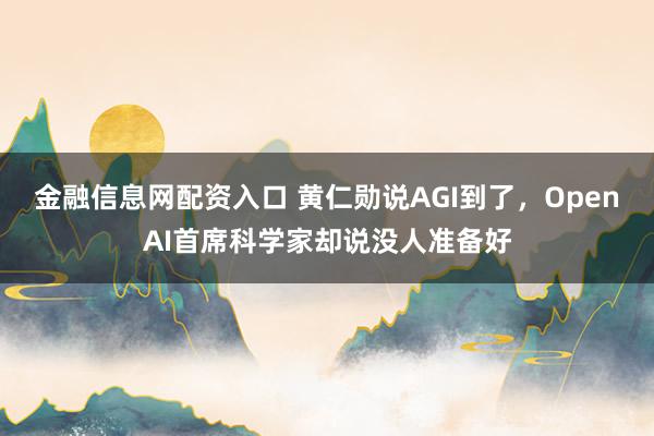 金融信息网配资入口 黄仁勋说AGI到了,OpenAI首席科学家却说没人准备好