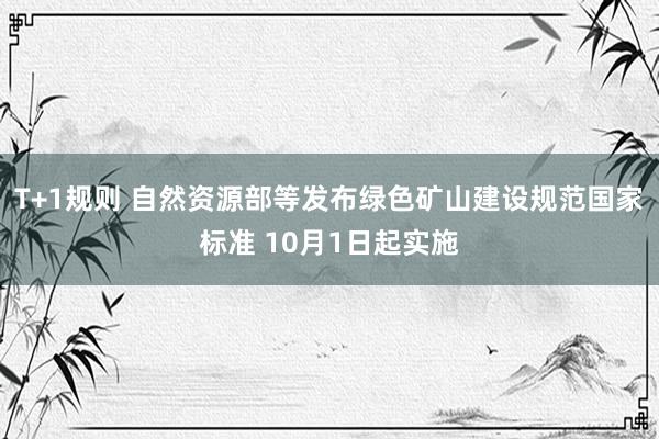 T+1规则 自然资源部等发布绿色矿山建设规范国家标准 10月1日起实施