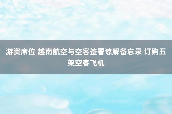 游资席位 越南航空与空客签署谅解备忘录 订购五架空客飞机