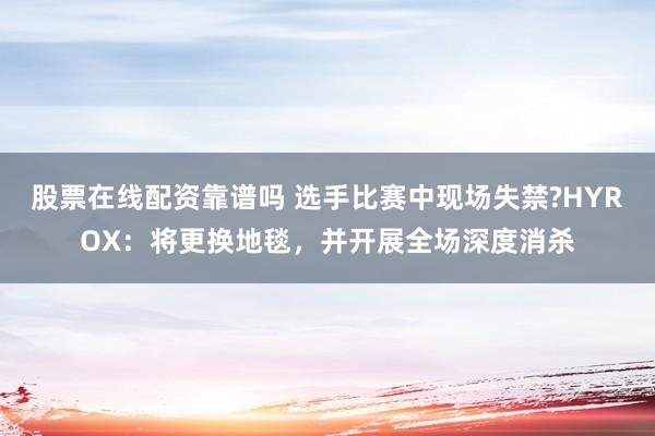 股票在线配资靠谱吗 选手比赛中现场失禁?HYROX:将更换地毯,并开展全场深度消杀