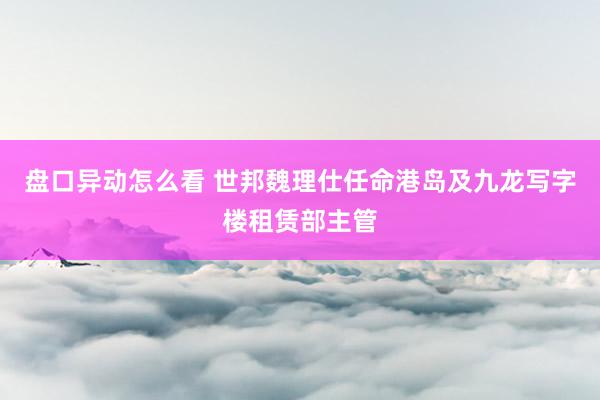 盘口异动怎么看 世邦魏理仕任命港岛及九龙写字楼租赁部主管
