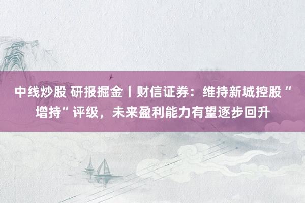 中线炒股 研报掘金丨财信证券：维持新城控股“增持”评级，未来盈利能力有望逐步回升