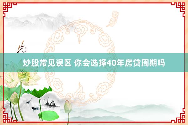炒股常见误区 你会选择40年房贷周期吗