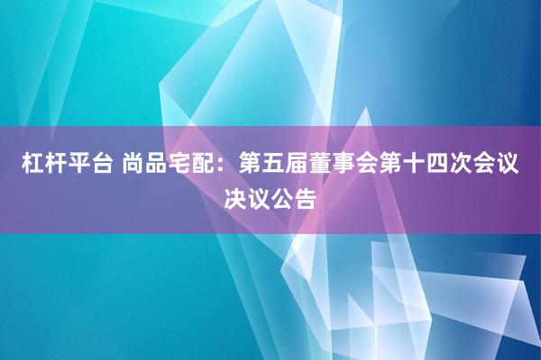 杠杆平台 尚品宅配：第五届董事会第十四次会议决议公告