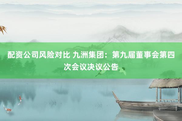 配资公司风险对比 九洲集团：第九届董事会第四次会议决议公告