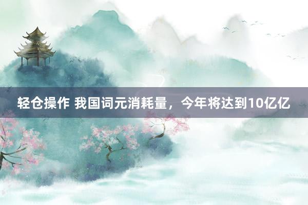 轻仓操作 我国词元消耗量，今年将达到10亿亿