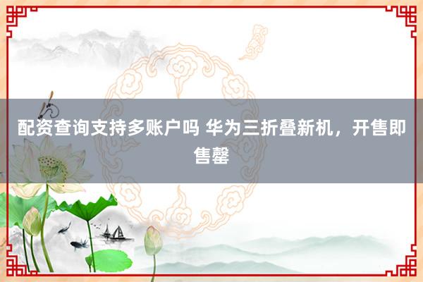 配资查询支持多账户吗 华为三折叠新机，开售即售罄