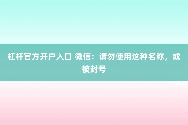 杠杆官方开户入口 微信：请勿使用这种名称，或被封号