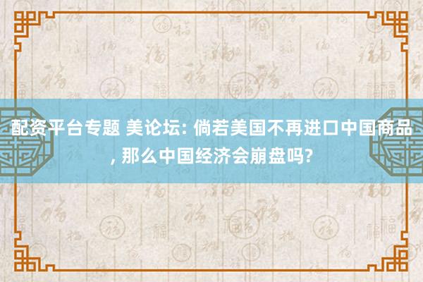 配资平台专题 美论坛: 倘若美国不再进口中国商品, 那么中国经济会崩盘吗?