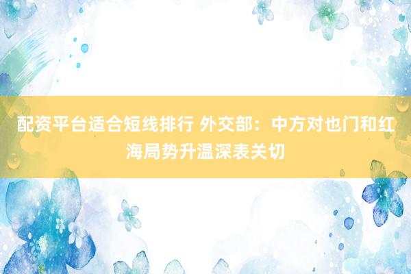 配资平台适合短线排行 外交部：中方对也门和红海局势升温深表关切