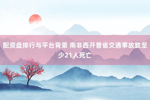 配资盘排行与平台背景 南非西开普省交通事故致至少21人死亡