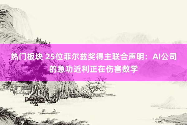 热门板块 25位菲尔兹奖得主联合声明：AI公司的急功近利正在伤害数学