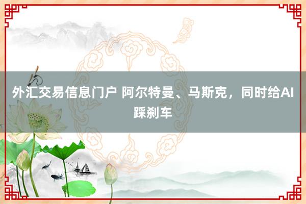 外汇交易信息门户 阿尔特曼、马斯克，同时给AI踩刹车