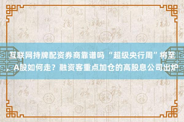 互联网持牌配资券商靠谱吗 “超级央行周”将至，A股如何走？融资客重点加仓的高股息公司出炉