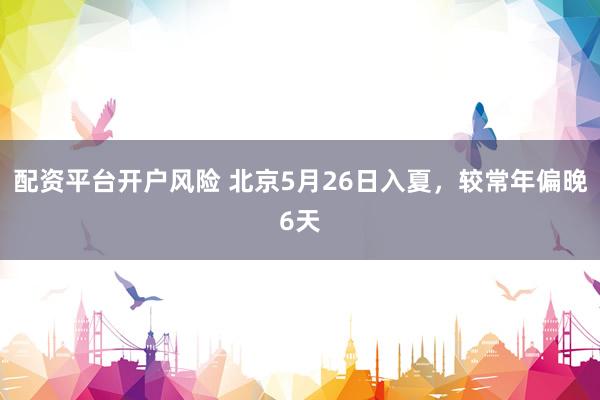 配资平台开户风险 北京5月26日入夏，较常年偏晚6天