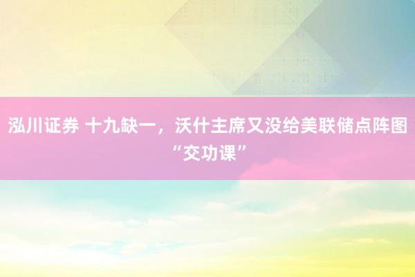 泓川证券 十九缺一，沃什主席又没给美联储点阵图“交功课”