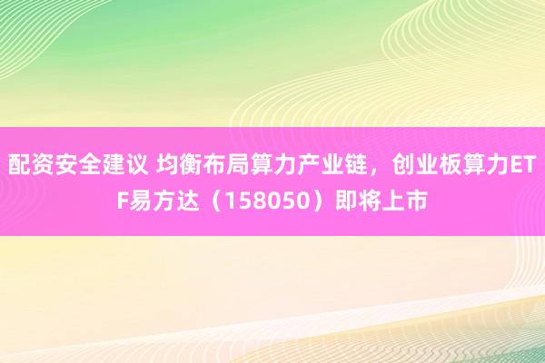 配资安全建议 均衡布局算力产业链，创业板算力ETF易方达（158050）即将上市